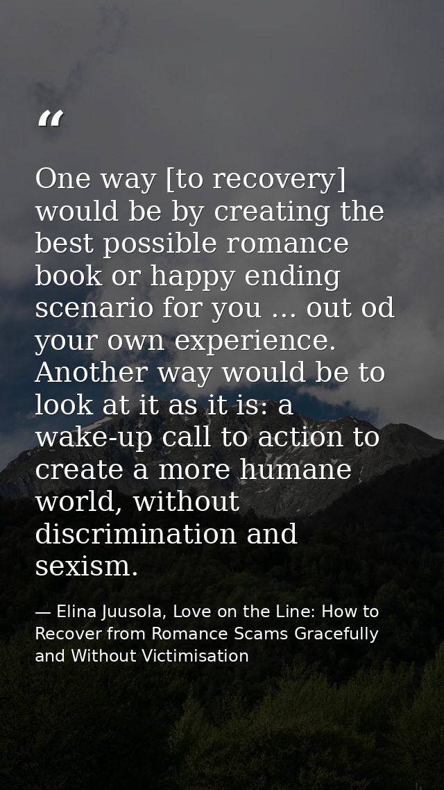 One way [to recovery] would be by creating the best possible romance book or happy ending scenario for you ... out od yo — Elina Juusola, Love on the Line: How to Recover from Romance Scams Gracefully and Without Victimisation