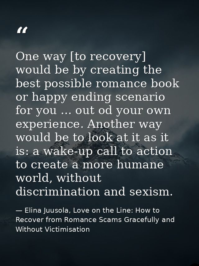 One way [to recovery] would be by creating the best possible romance book or happy ending scenario for you ... out od yo — Elina Juusola, Love on the Line: How to Recover from Romance Scams Gracefully and Without Victimisation