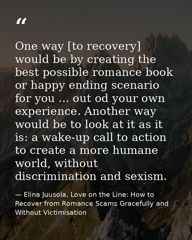 One way [to recovery] would be by creating the best possible romance book or happy ending scenario for you ... out od yo — Elina Juusola, Love on the Line: How to Recover from Romance Scams Gracefully and Without Victimisation