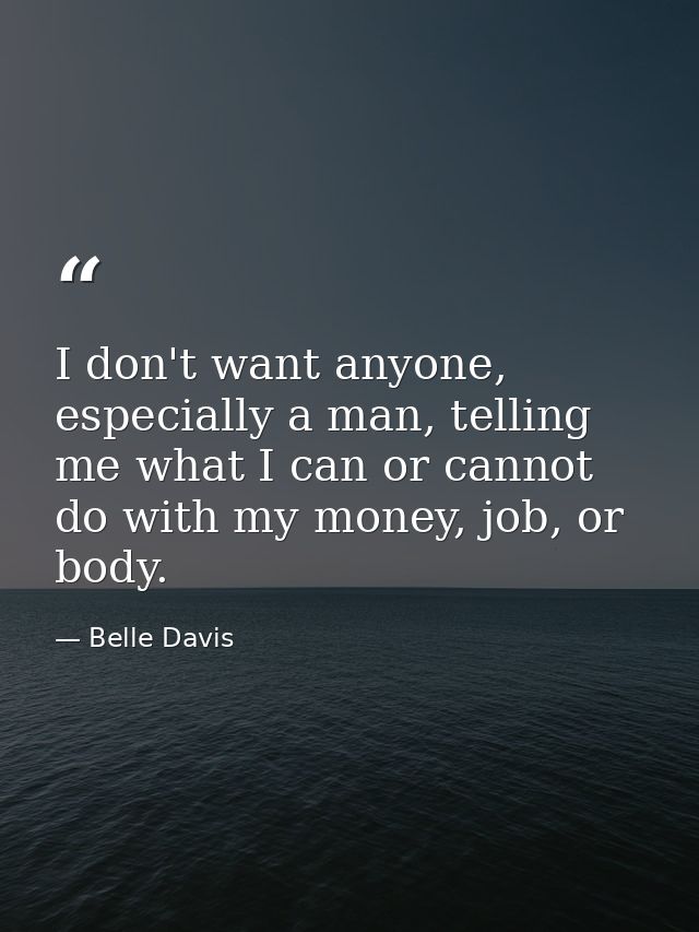 I don't want anyone, especially a man, telling me what I can or cannot do with my money, job, or body. — Belle Davis