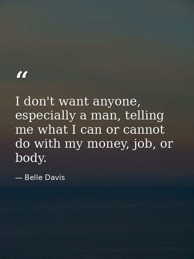 I don't want anyone, especially a man, telling me what I can or cannot do with my money, job, or body. — Belle Davis