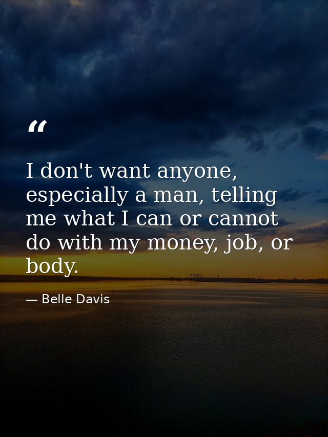 I don't want anyone, especially a man, telling me what I can or cannot do with my money, job, or body. — Belle Davis