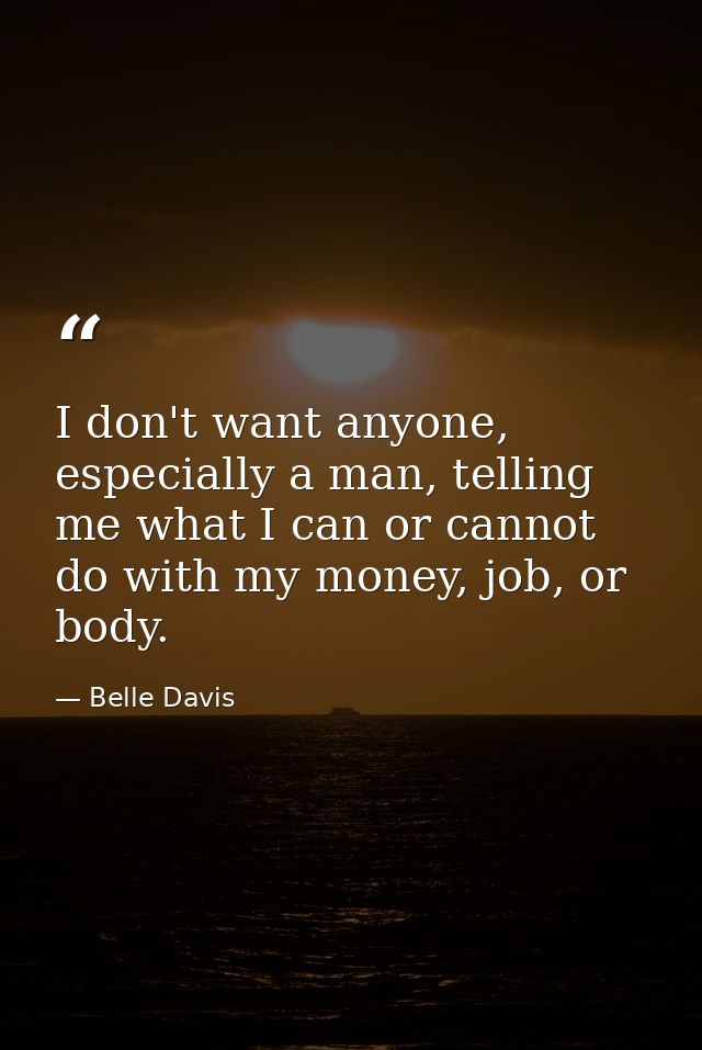 I don't want anyone, especially a man, telling me what I can or cannot do with my money, job, or body. — Belle Davis