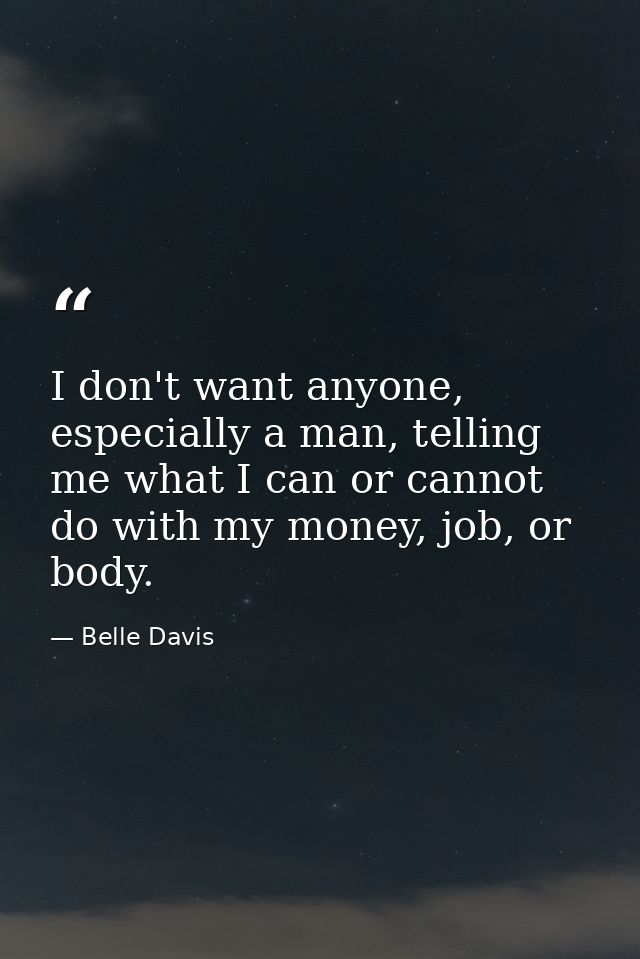 I don't want anyone, especially a man, telling me what I can or cannot do with my money, job, or body. — Belle Davis