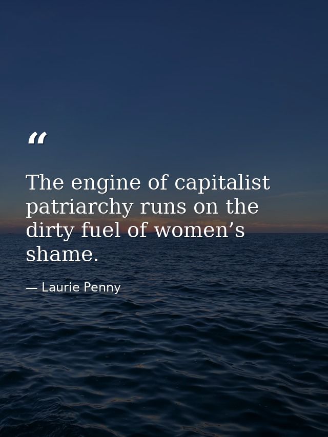 The engine of capitalist patriarchy runs on the dirty fuel of women’s shame. — Laurie Penny