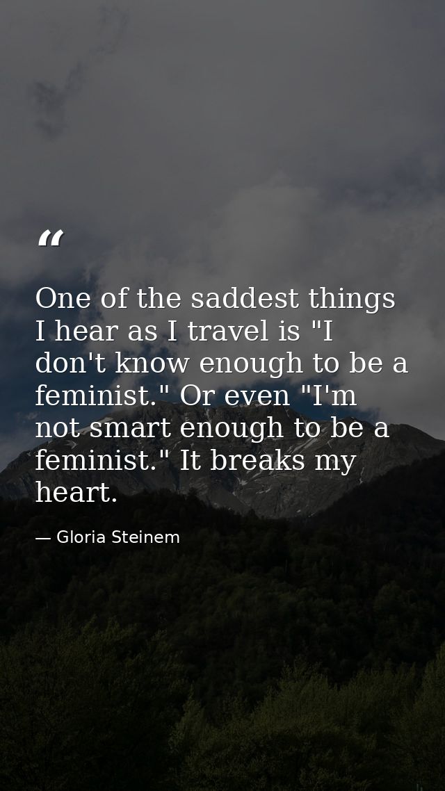 One of the saddest things I hear as I travel is "I don't know enough to be a feminist." Or even "I'm not smart enough to — Gloria Steinem