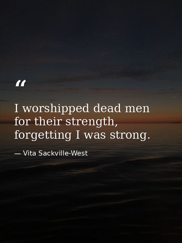 I worshipped dead men for their strength, forgetting I was strong. — Vita Sackville-West