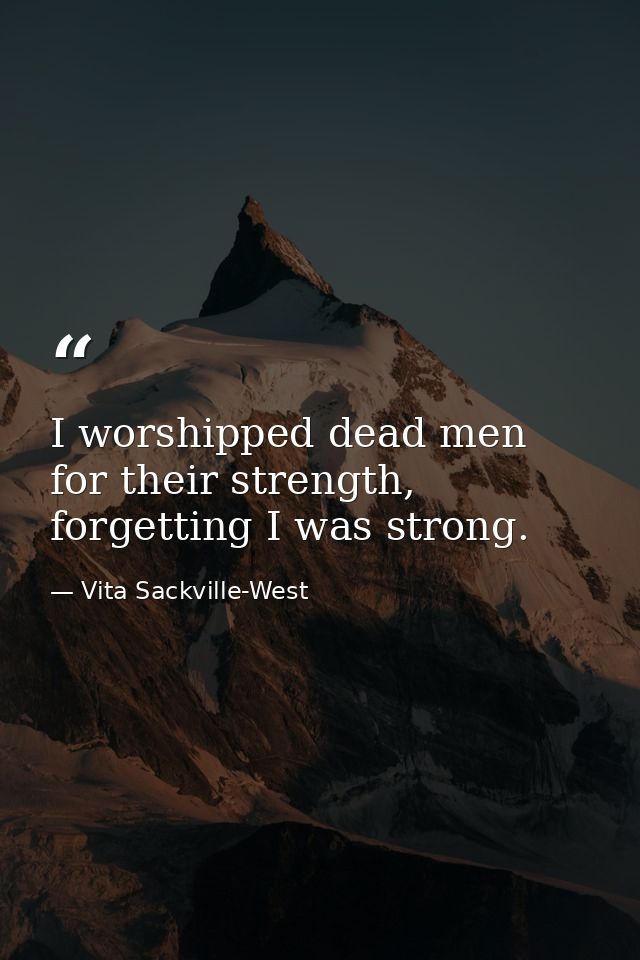 I worshipped dead men for their strength, forgetting I was strong. — Vita Sackville-West