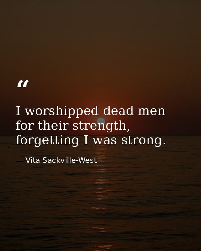 I worshipped dead men for their strength, forgetting I was strong. — Vita Sackville-West