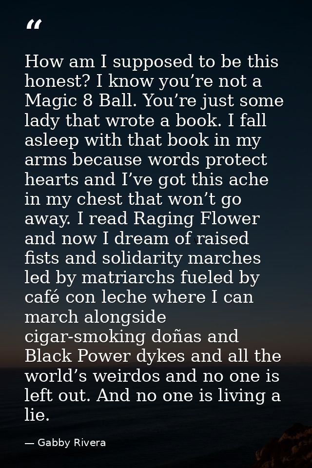 How am I supposed to be this honest? I know you’re not a Magic 8 Ball. You’re just some lady that wrote a book. I fall a — Gabby Rivera