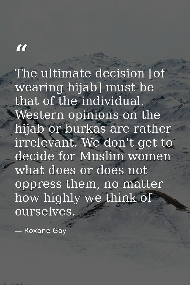 The ultimate decision [of wearing hijab] must be that of the individual. Western opinions on the hijab or burkas are rat — Roxane Gay