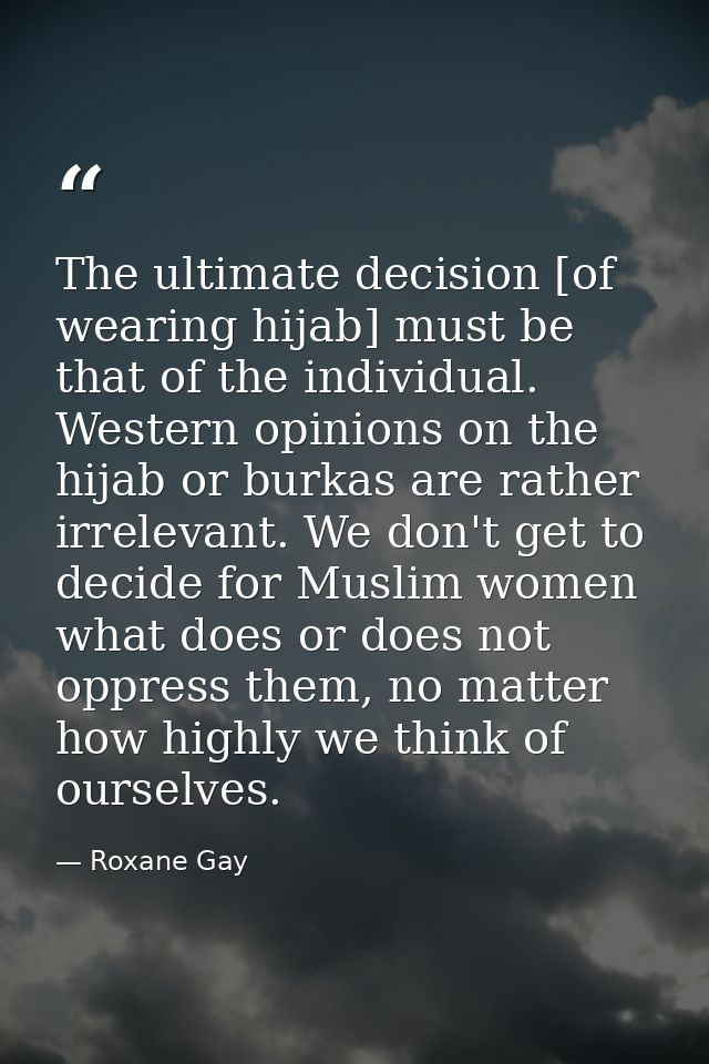 The ultimate decision [of wearing hijab] must be that of the individual. Western opinions on the hijab or burkas are rat — Roxane Gay