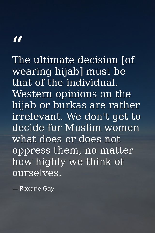 The ultimate decision [of wearing hijab] must be that of the individual. Western opinions on the hijab or burkas are rat — Roxane Gay
