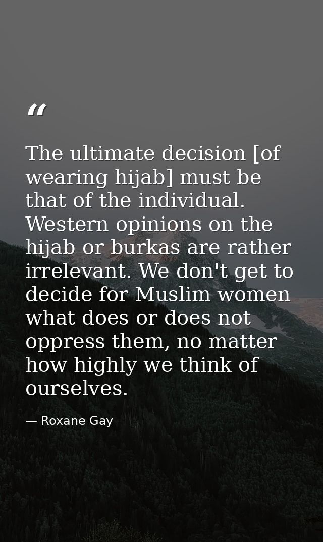 The ultimate decision [of wearing hijab] must be that of the individual. Western opinions on the hijab or burkas are rat — Roxane Gay