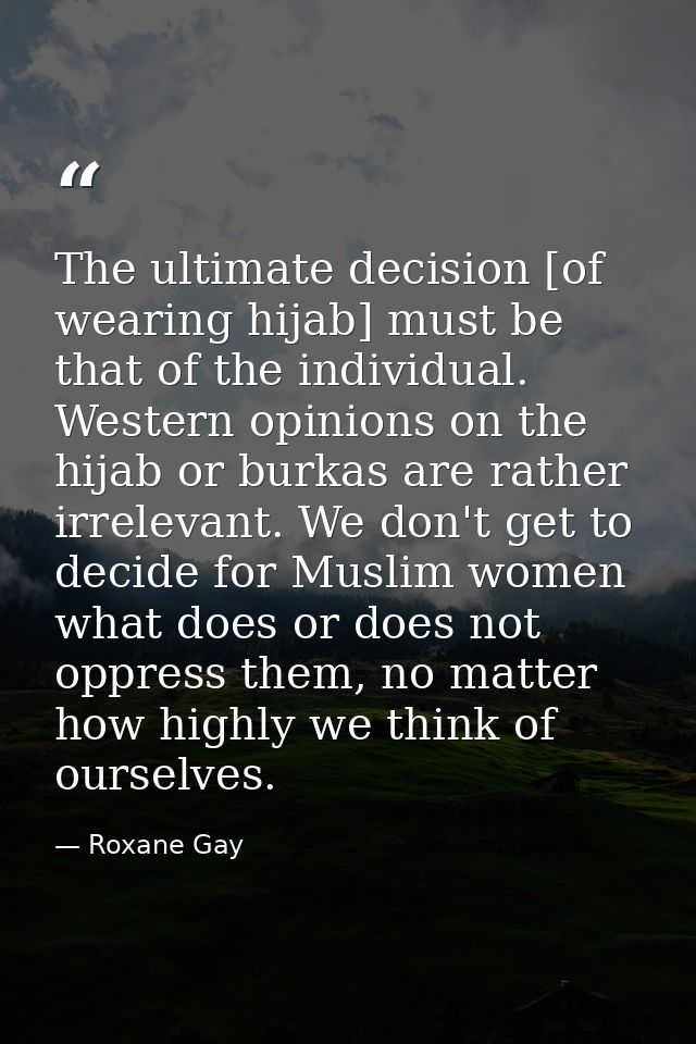 The ultimate decision [of wearing hijab] must be that of the individual. Western opinions on the hijab or burkas are rat — Roxane Gay