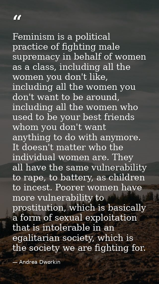 Feminism is a political practice of fighting male supremacy in behalf of women as a class, including all the women you d — Andrea Dworkin