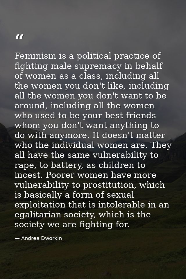Feminism is a political practice of fighting male supremacy in behalf of women as a class, including all the women you d — Andrea Dworkin