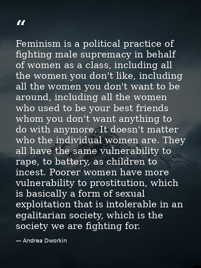 Feminism is a political practice of fighting male supremacy in behalf of women as a class, including all the women you d — Andrea Dworkin