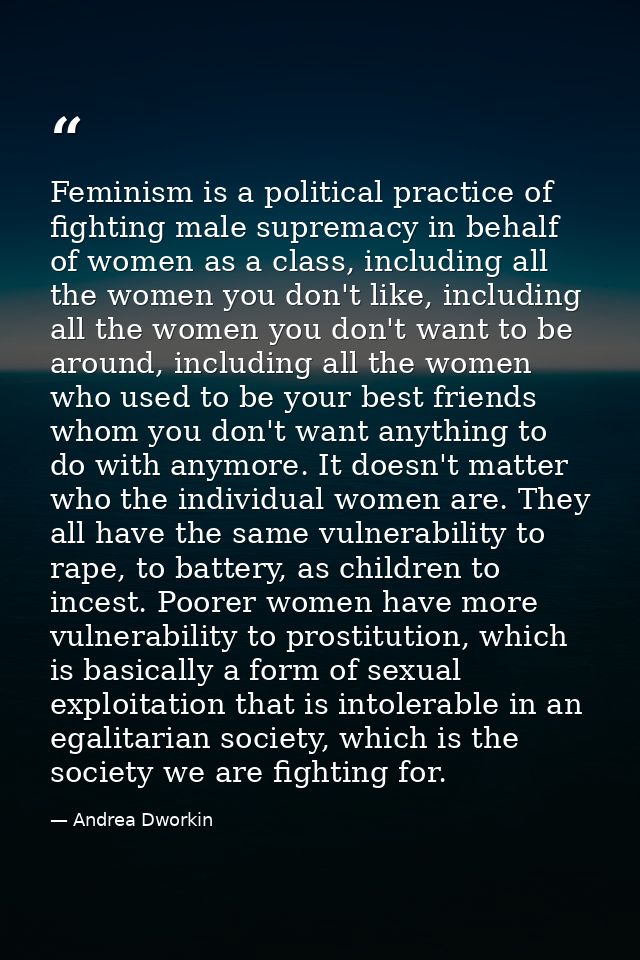 Feminism is a political practice of fighting male supremacy in behalf of women as a class, including all the women you d — Andrea Dworkin
