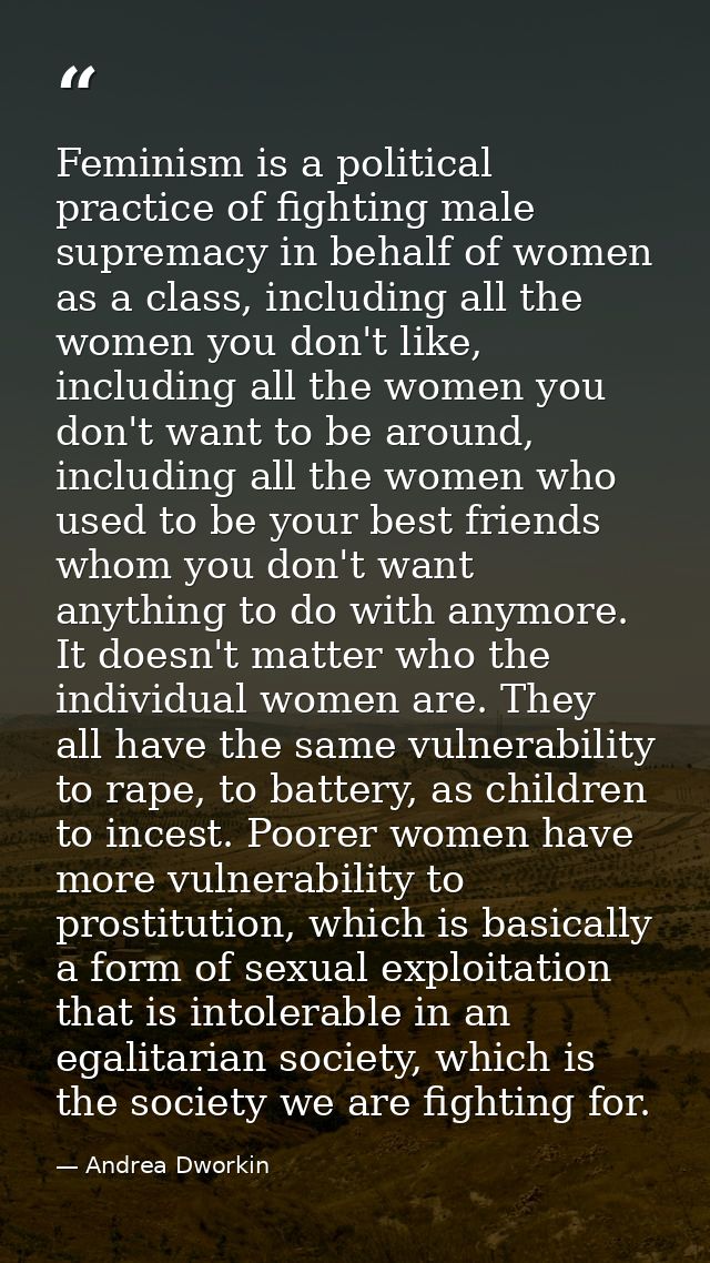 Feminism is a political practice of fighting male supremacy in behalf of women as a class, including all the women you d — Andrea Dworkin