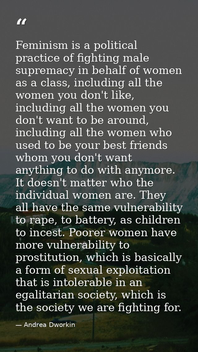 Feminism is a political practice of fighting male supremacy in behalf of women as a class, including all the women you d — Andrea Dworkin