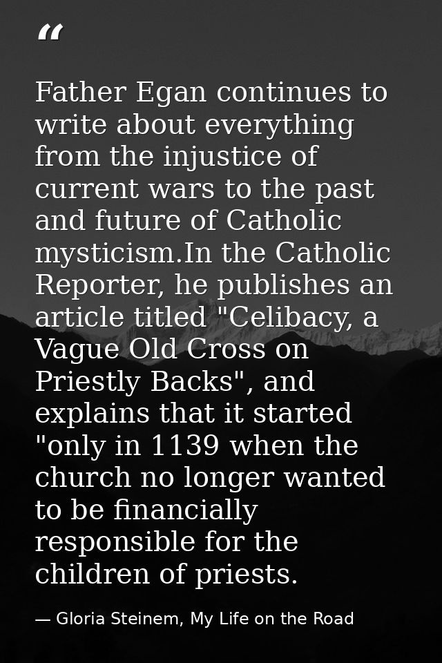 Father Egan continues to write about everything from the injustice of current wars to the past and future of Catholic my — Gloria Steinem, My Life on the Road
