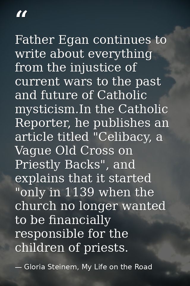 Father Egan continues to write about everything from the injustice of current wars to the past and future of Catholic my — Gloria Steinem, My Life on the Road