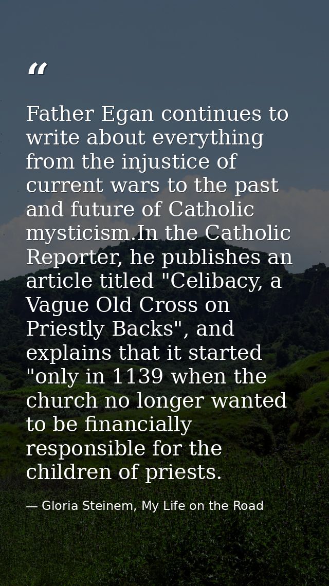 Father Egan continues to write about everything from the injustice of current wars to the past and future of Catholic my — Gloria Steinem, My Life on the Road