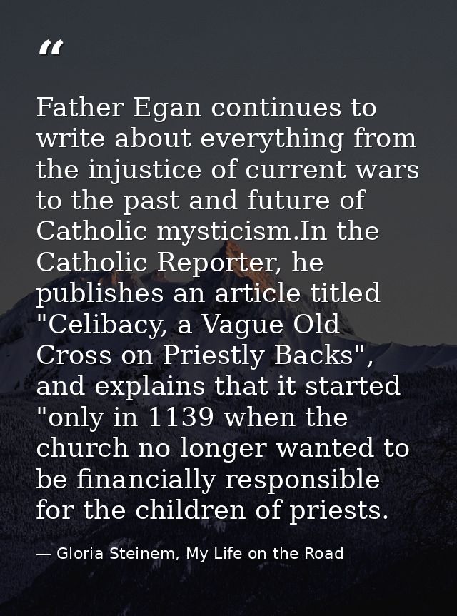 Father Egan continues to write about everything from the injustice of current wars to the past and future of Catholic my — Gloria Steinem, My Life on the Road