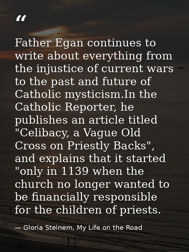 Father Egan continues to write about everything from the injustice of current wars to the past and future of Catholic my — Gloria Steinem, My Life on the Road