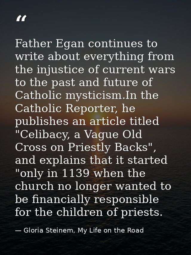 Father Egan continues to write about everything from the injustice of current wars to the past and future of Catholic my — Gloria Steinem, My Life on the Road