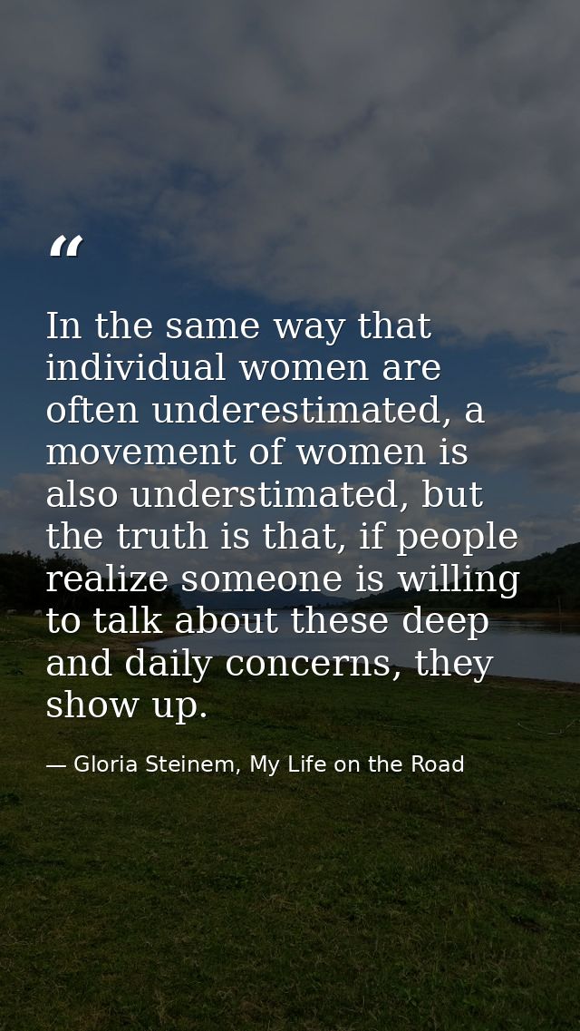 In the same way that individual women are often underestimated, a movement of women is also understimated, but the truth — Gloria Steinem, My Life on the Road