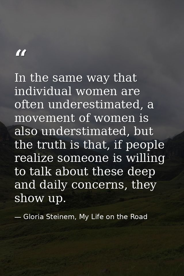 In the same way that individual women are often underestimated, a movement of women is also understimated, but the truth — Gloria Steinem, My Life on the Road