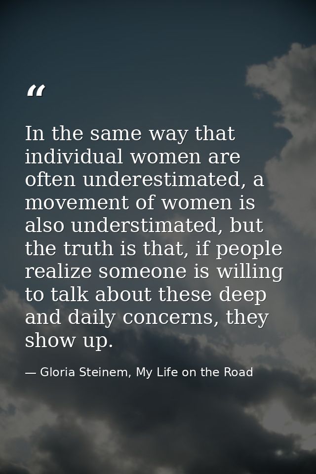 In the same way that individual women are often underestimated, a movement of women is also understimated, but the truth — Gloria Steinem, My Life on the Road