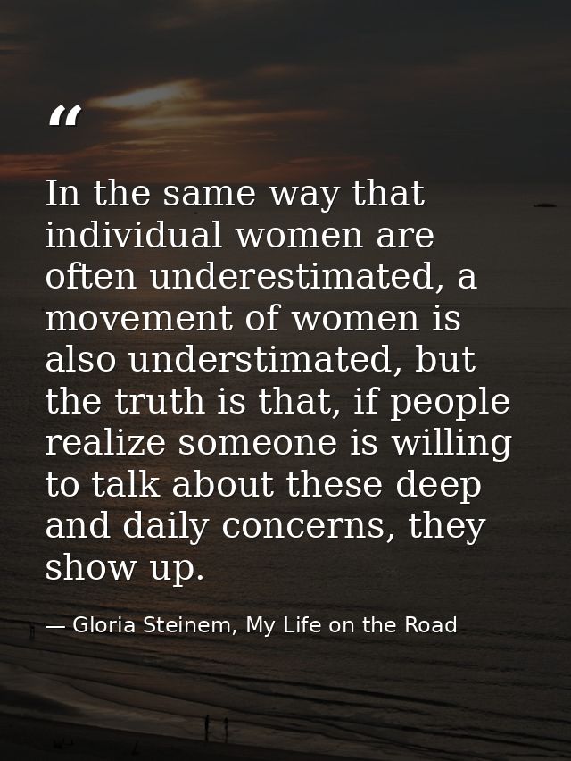 In the same way that individual women are often underestimated, a movement of women is also understimated, but the truth — Gloria Steinem, My Life on the Road