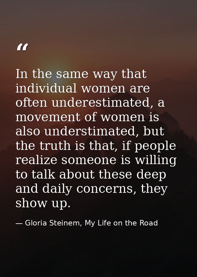 In the same way that individual women are often underestimated, a movement of women is also understimated, but the truth — Gloria Steinem, My Life on the Road