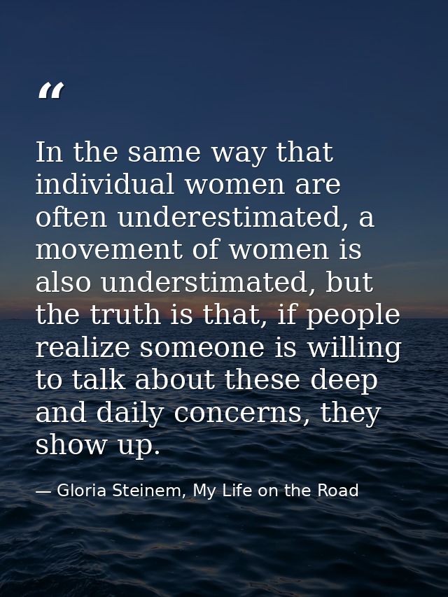 In the same way that individual women are often underestimated, a movement of women is also understimated, but the truth — Gloria Steinem, My Life on the Road