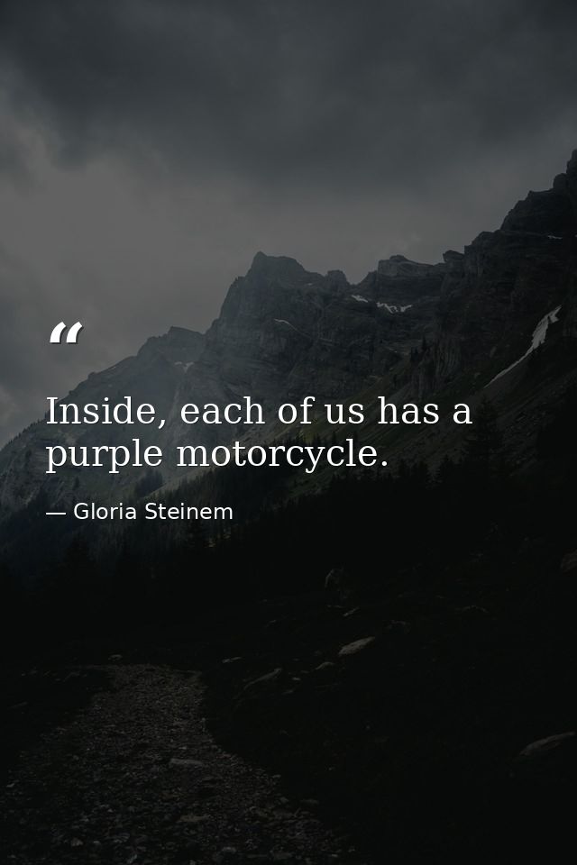 Inside, each of us has a purple motorcycle. — Gloria Steinem