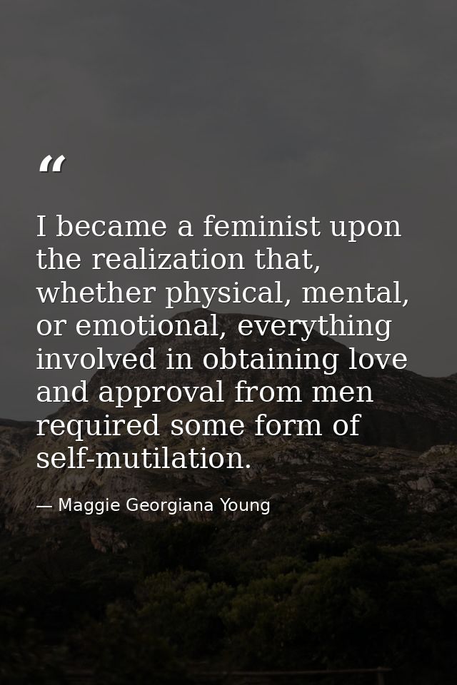I became a feminist upon the realization that, whether physical, mental, or emotional, everything involved in obtaining  — Maggie Georgiana Young