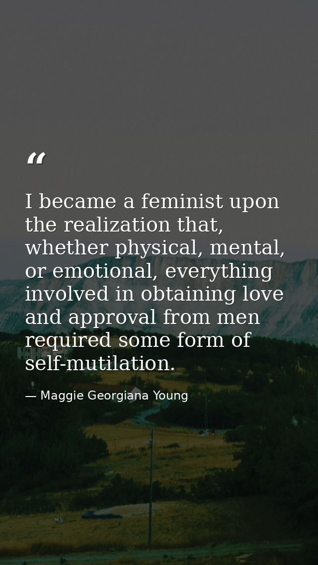 I became a feminist upon the realization that, whether physical, mental, or emotional, everything involved in obtaining  — Maggie Georgiana Young