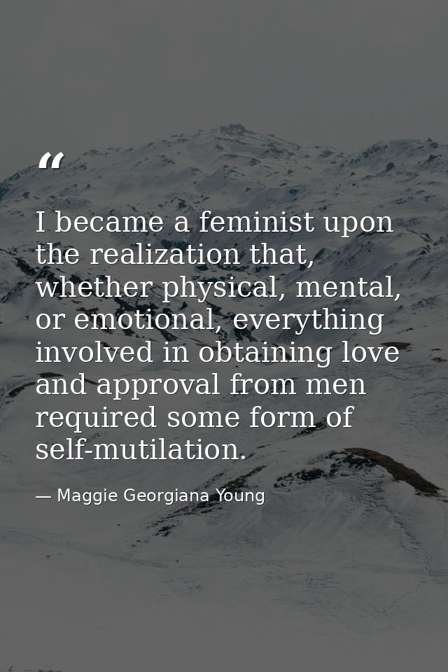 I became a feminist upon the realization that, whether physical, mental, or emotional, everything involved in obtaining  — Maggie Georgiana Young