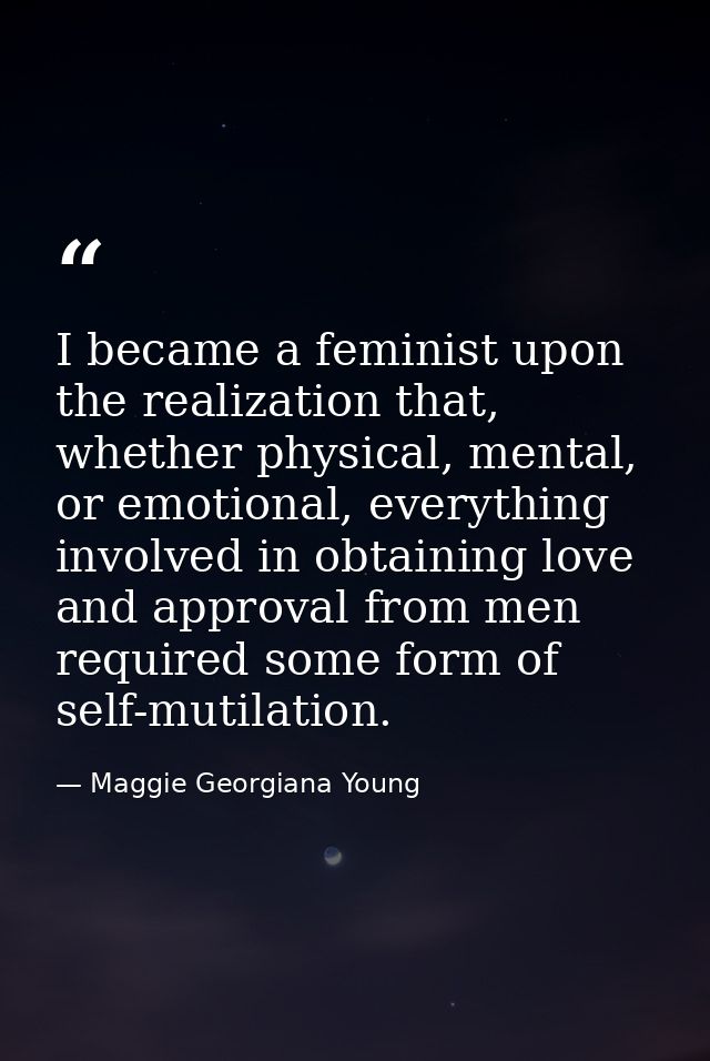 I became a feminist upon the realization that, whether physical, mental, or emotional, everything involved in obtaining  — Maggie Georgiana Young