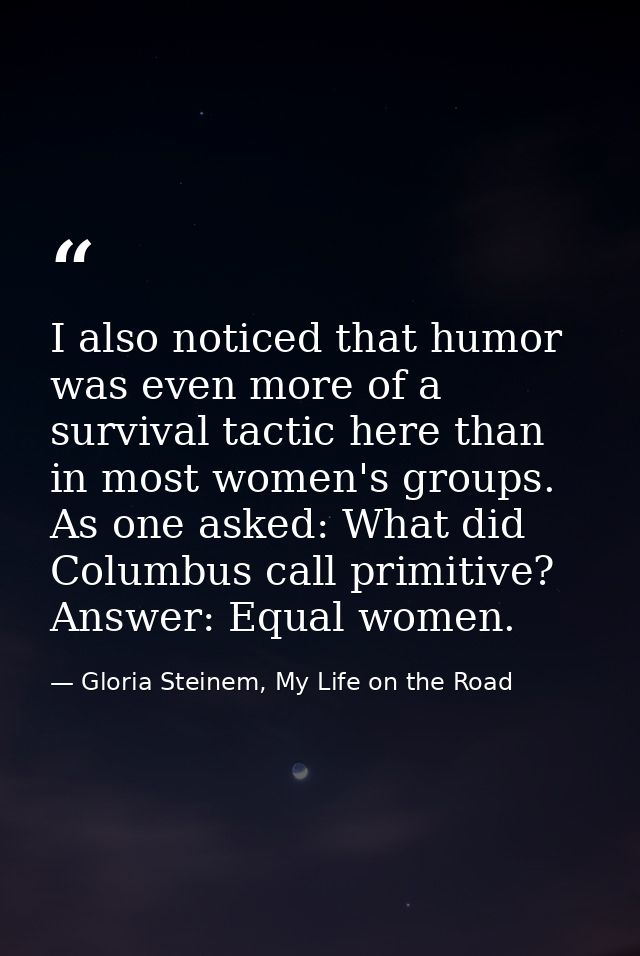 I also noticed that humor was even more of a survival tactic here than in most women's groups. As one asked: What did Co — Gloria Steinem, My Life on the Road