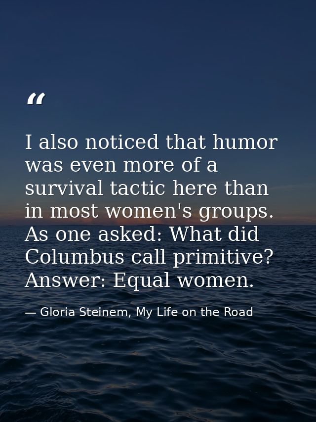 I also noticed that humor was even more of a survival tactic here than in most women's groups. As one asked: What did Co — Gloria Steinem, My Life on the Road