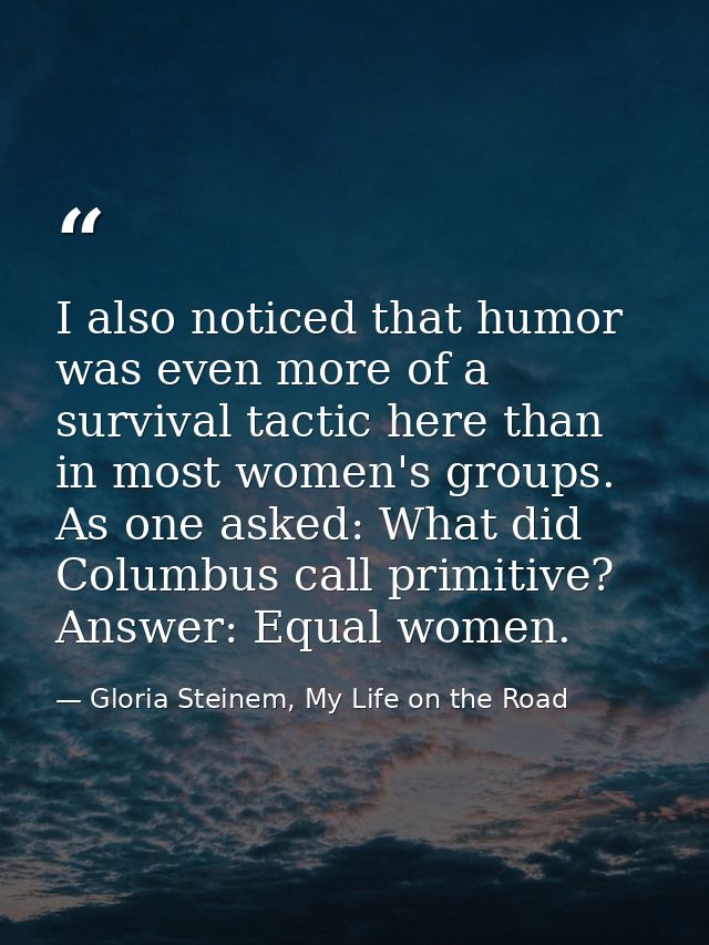 I also noticed that humor was even more of a survival tactic here than in most women's groups. As one asked: What did Co — Gloria Steinem, My Life on the Road