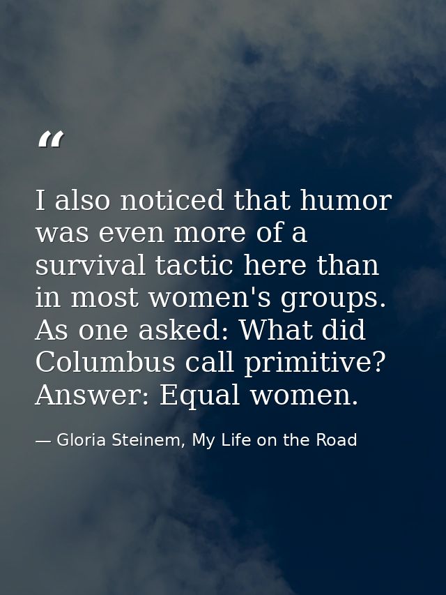 I also noticed that humor was even more of a survival tactic here than in most women's groups. As one asked: What did Co — Gloria Steinem, My Life on the Road