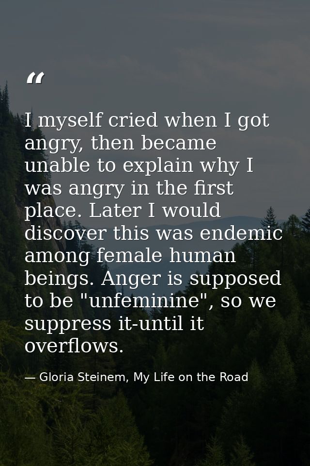 I myself cried when I got angry, then became unable to explain why I was angry in the first place. Later I would discove — Gloria Steinem, My Life on the Road