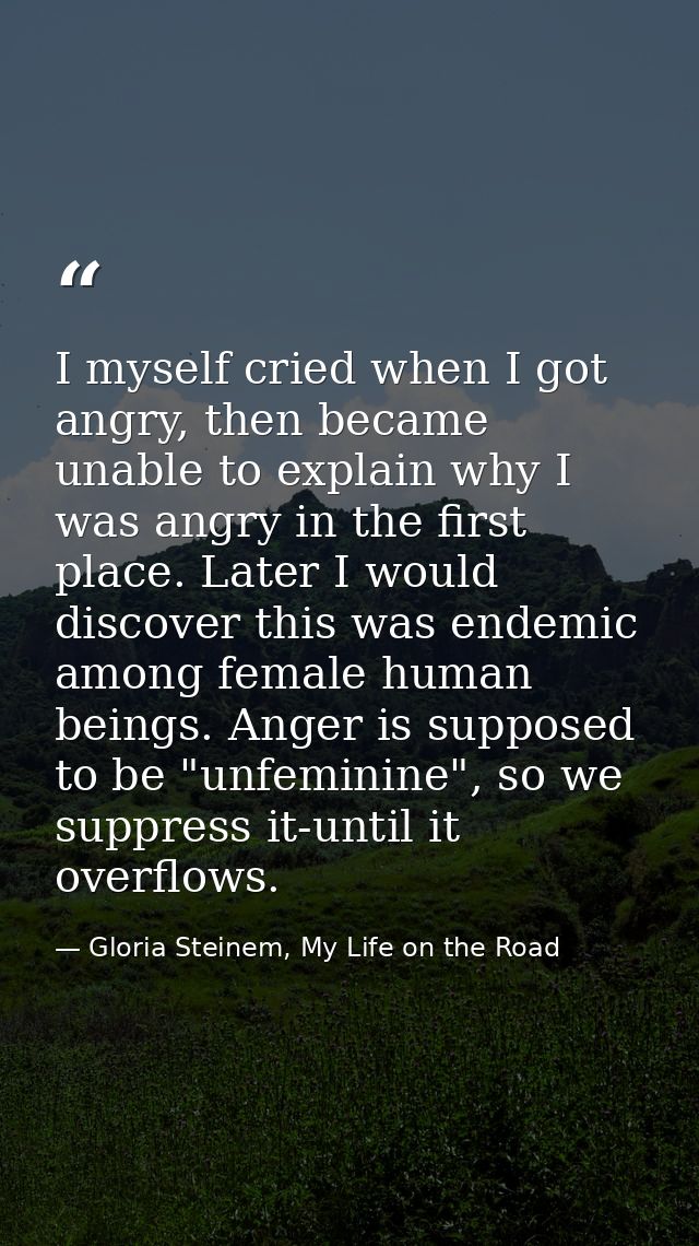 I myself cried when I got angry, then became unable to explain why I was angry in the first place. Later I would discove — Gloria Steinem, My Life on the Road
