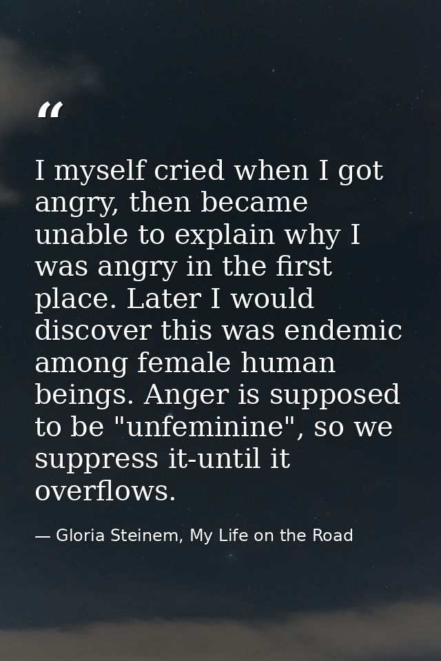 I myself cried when I got angry, then became unable to explain why I was angry in the first place. Later I would discove — Gloria Steinem, My Life on the Road
