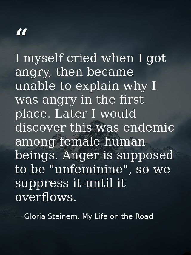 I myself cried when I got angry, then became unable to explain why I was angry in the first place. Later I would discove — Gloria Steinem, My Life on the Road